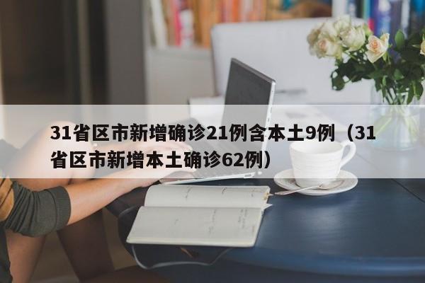 31省区市新增确诊21例含本土9例（31省区市新增本土确诊62例）