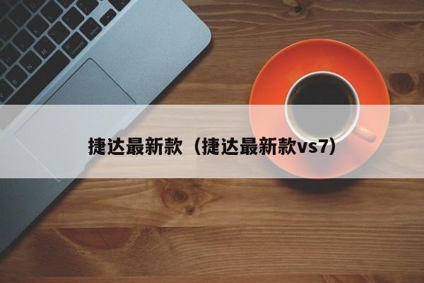 捷达最新款（捷达最新款vs7）