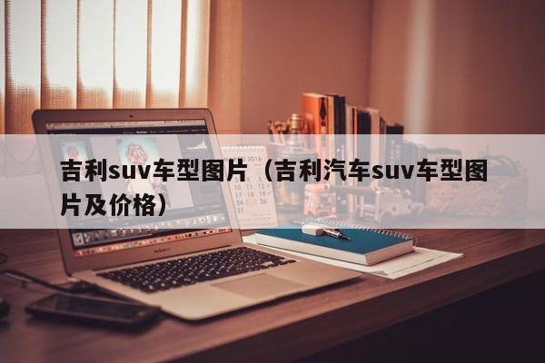 吉利suv车型图片（吉利汽车suv车型图片及价格）