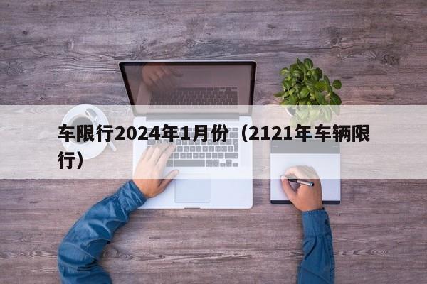 车限行2024年1月份（2121年车辆限行）
