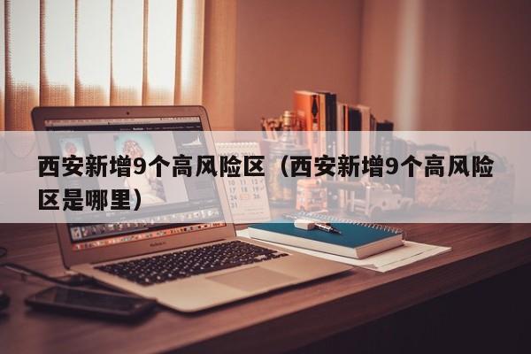 西安新增9个高风险区（西安新增9个高风险区是哪里）