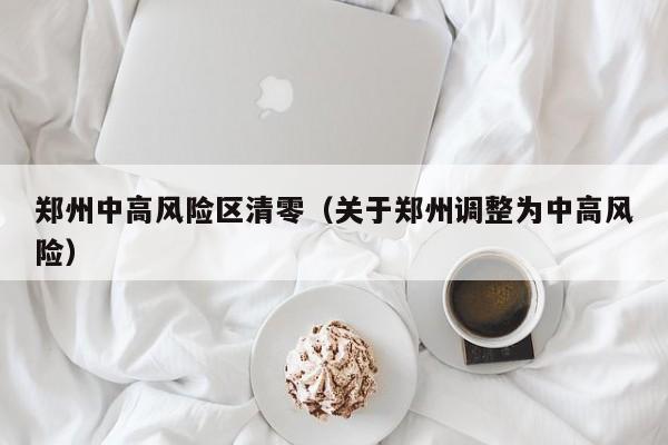 郑州中高风险区清零（关于郑州调整为中高风险）