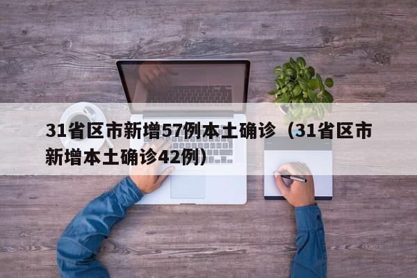 31省区市新增57例本土确诊（31省区市新增本土确诊42例）