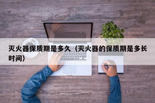 灭火器保质期是多久（灭火器的保质期是多长时间）
