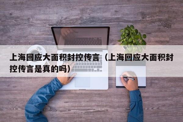 上海回应大面积封控传言（上海回应大面积封控传言是真的吗）