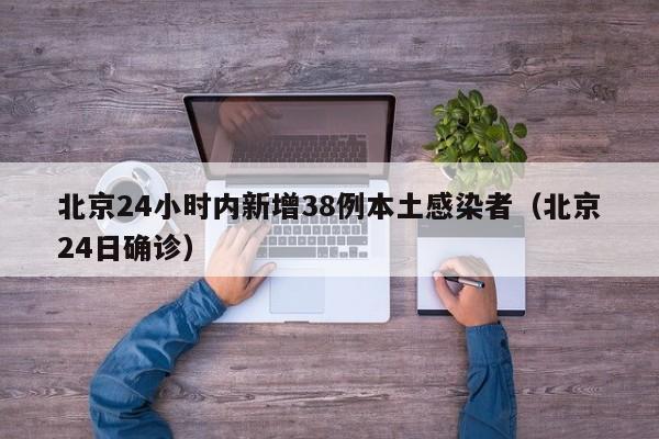 北京24小时内新增38例本土感染者（北京24日确诊）