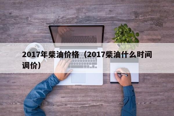 2017年柴油价格（2017柴油什么时间调价）