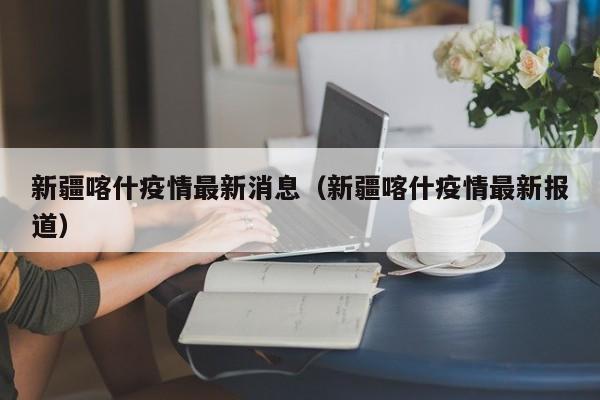 新疆喀什疫情最新消息（新疆喀什疫情最新报道）