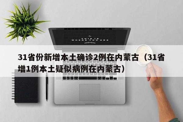 31省份新增本土确诊2例在内蒙古（31省增1例本土疑似病例在内蒙古）