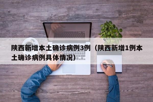 陕西新增本土确诊病例3例（陕西新增1例本土确诊病例具体情况）