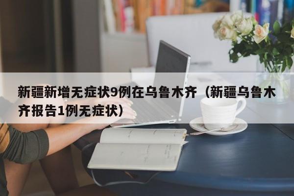 新疆新增无症状9例在乌鲁木齐（新疆乌鲁木齐报告1例无症状）