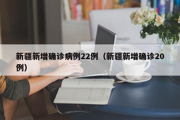 新疆新增确诊病例22例（新疆新增确诊20例）