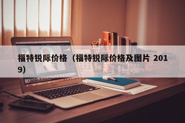 福特锐际价格（福特锐际价格及图片 2019）