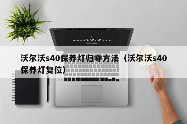 沃尔沃s40保养灯归零方法（沃尔沃s40保养灯复位）