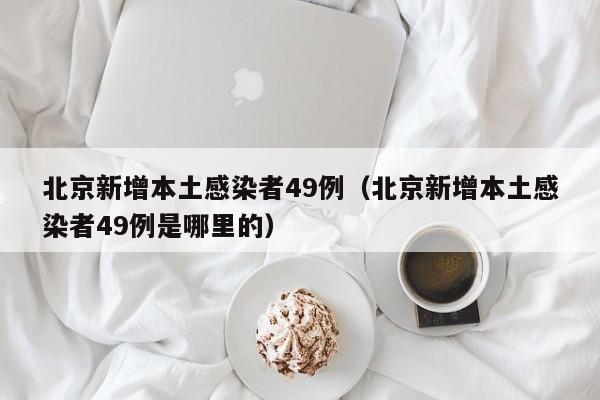 北京新增本土感染者49例（北京新增本土感染者49例是哪里的）