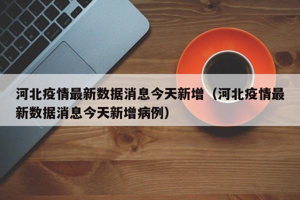 河北疫情最新数据消息今天新增（河北疫情最新数据消息今天新增病例）