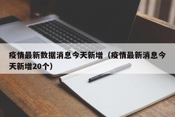 疫情最新数据消息今天新增（疫情最新消息今天新增20个）