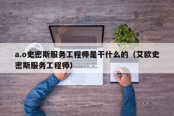 a.o史密斯服务工程师是干什么的（艾欧史密斯服务工程师）