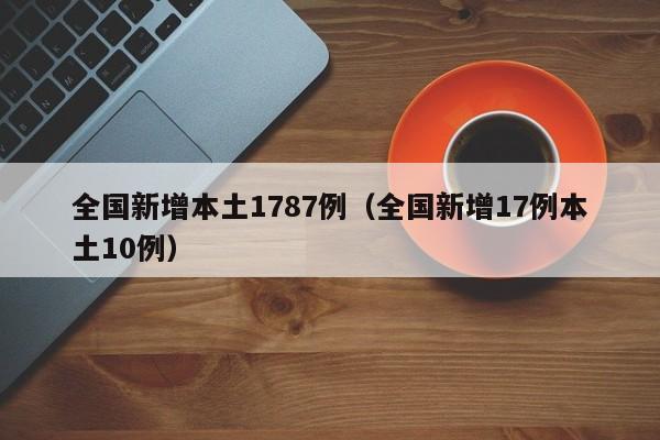 全国新增本土1787例（全国新增17例本土10例）