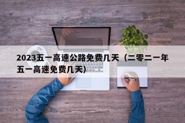 2023五一高速公路免费几天（二零二一年五一高速免费几天）