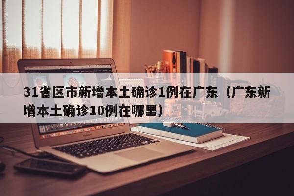 31省区市新增本土确诊1例在广东（广东新增本土确诊10例在哪里）