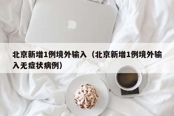 北京新增1例境外输入（北京新增1例境外输入无症状病例）