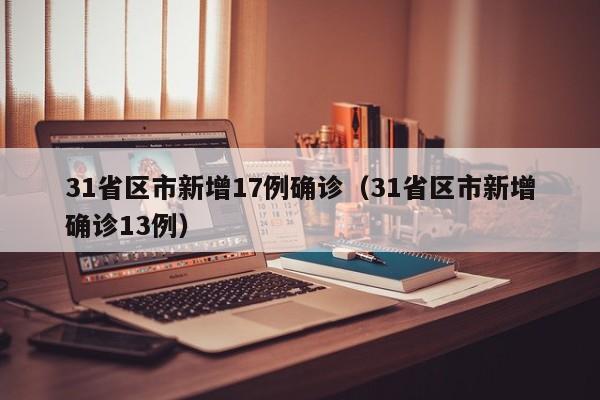 31省区市新增17例确诊（31省区市新增确诊13例）