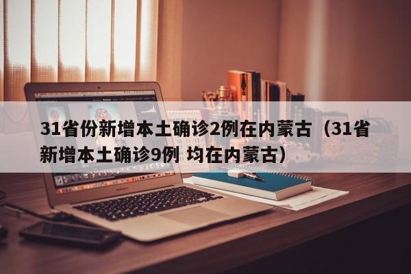 31省份新增本土确诊2例在内蒙古（31省新增本土确诊9例 均在内蒙古）