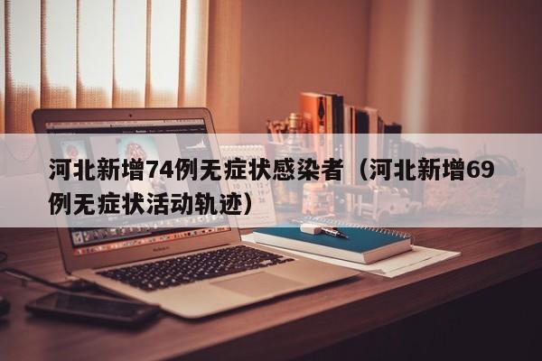 河北新增74例无症状感染者（河北新增69例无症状活动轨迹）