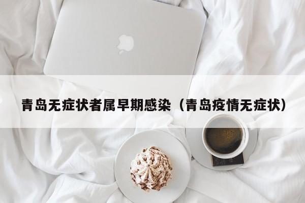 青岛无症状者属早期感染（青岛疫情无症状）