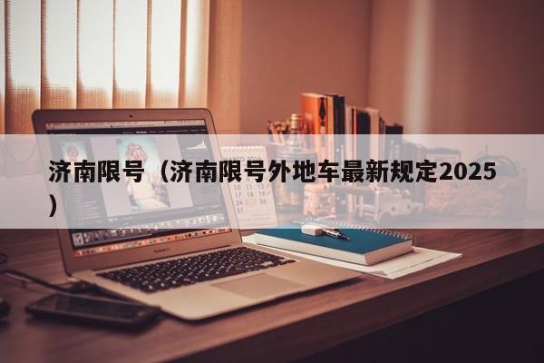 济南限号（济南限号外地车最新规定2025）