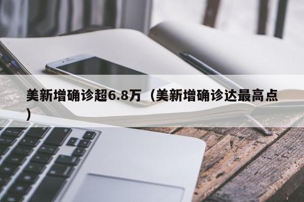 美新增确诊超6.8万（美新增确诊达最高点）