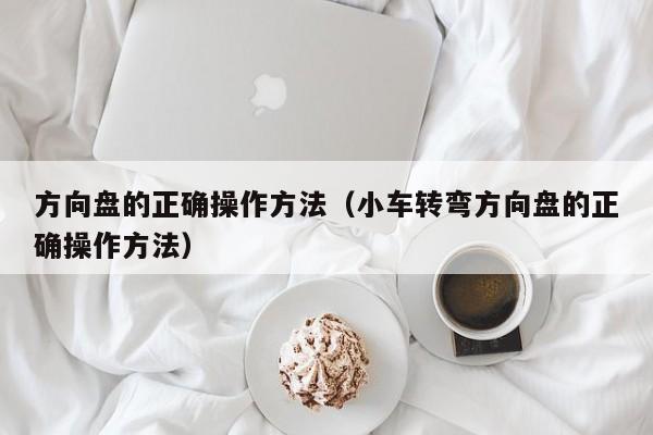 方向盘的正确操作方法（小车转弯方向盘的正确操作方法）