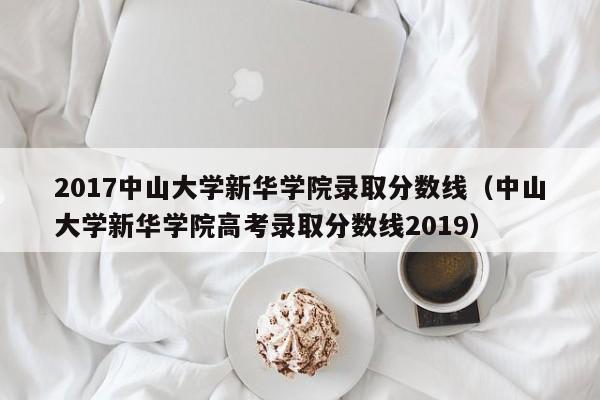 2017中山大学新华学院录取分数线（中山大学新华学院高考录取分数线2019）