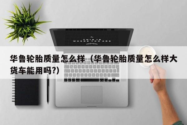 华鲁轮胎质量怎么样（华鲁轮胎质量怎么样大货车能用吗?）