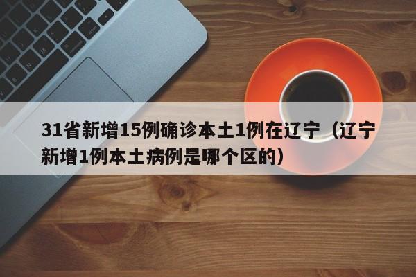 31省新增15例确诊本土1例在辽宁（辽宁新增1例本土病例是哪个区的）