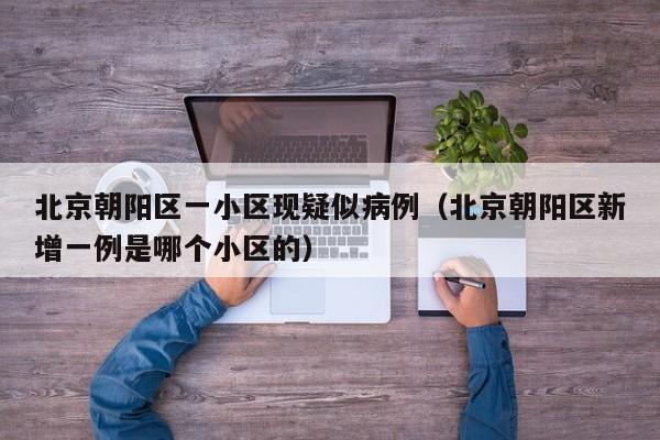 北京朝阳区一小区现疑似病例（北京朝阳区新增一例是哪个小区的）