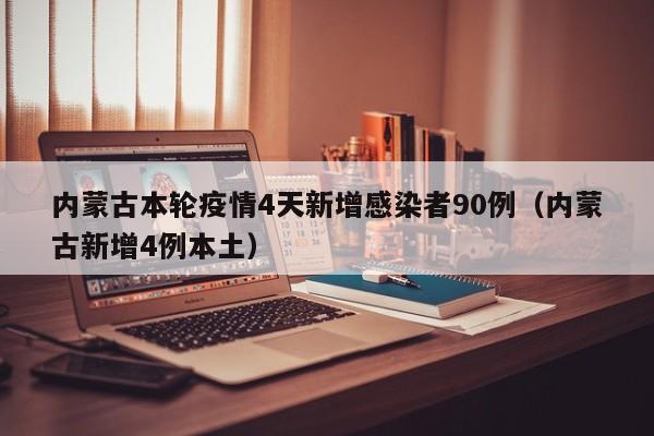 内蒙古本轮疫情4天新增感染者90例（内蒙古新增4例本土）