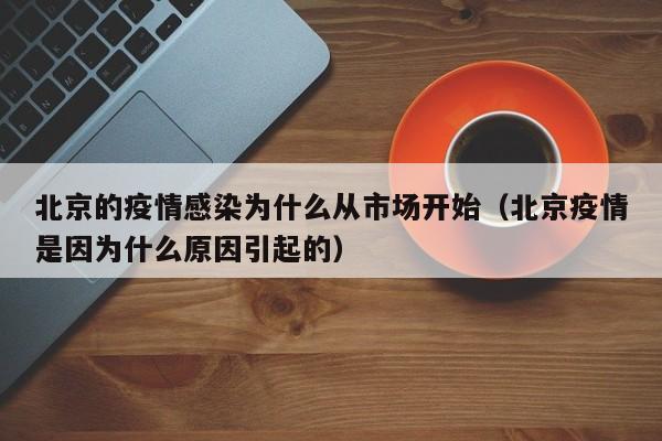 北京的疫情感染为什么从市场开始（北京疫情是因为什么原因引起的）