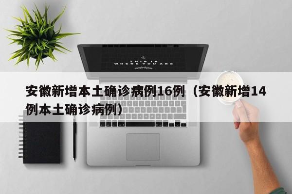安徽新增本土确诊病例16例（安徽新增14例本土确诊病例）