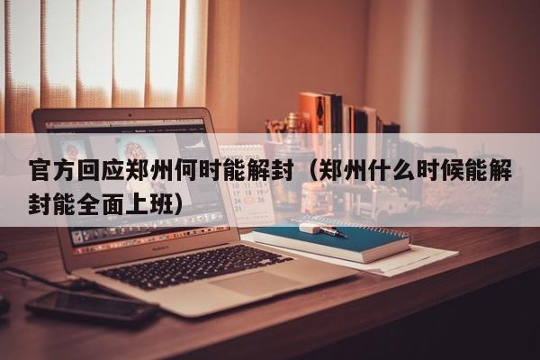 官方回应郑州何时能解封（郑州什么时候能解封能全面上班）