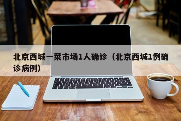 北京西城一菜市场1人确诊（北京西城1例确诊病例）