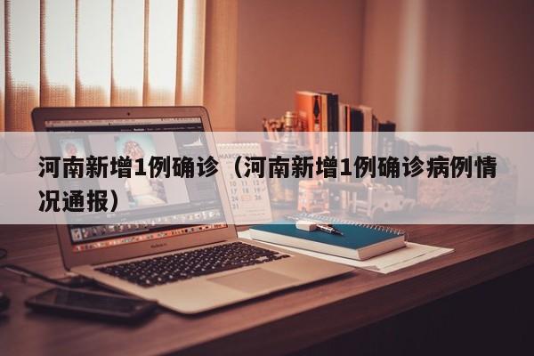 河南新增1例确诊（河南新增1例确诊病例情况通报）
