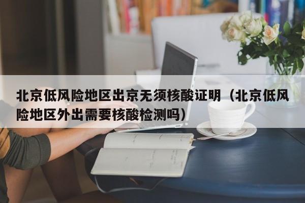 北京低风险地区出京无须核酸证明（北京低风险地区外出需要核酸检测吗）