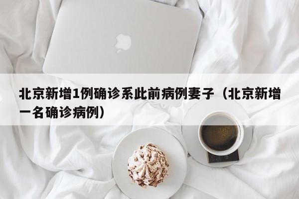 北京新增1例确诊系此前病例妻子（北京新增一名确诊病例）
