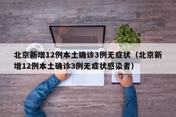 北京新增12例本土确诊3例无症状（北京新增12例本土确诊3例无症状感染者）
