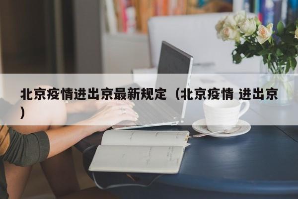 北京疫情进出京最新规定（北京疫情 进出京）
