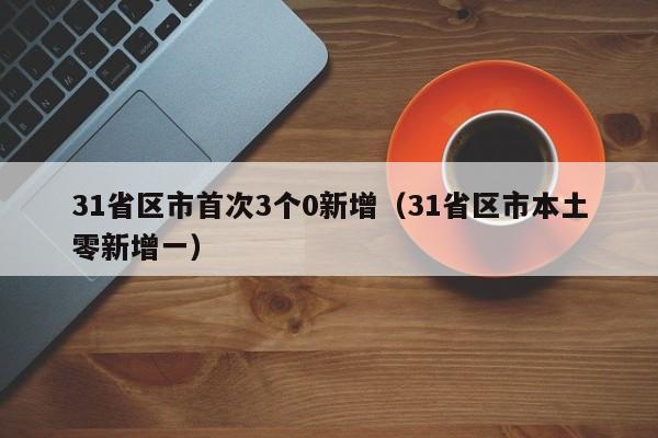 31省区市首次3个0新增（31省区市本土零新增一）