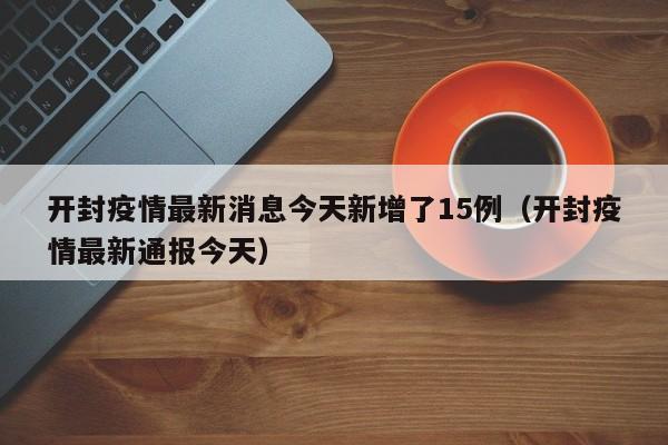 开封疫情最新消息今天新增了15例（开封疫情最新通报今天）
