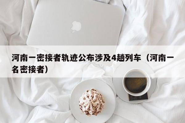河南一密接者轨迹公布涉及4趟列车（河南一名密接者）